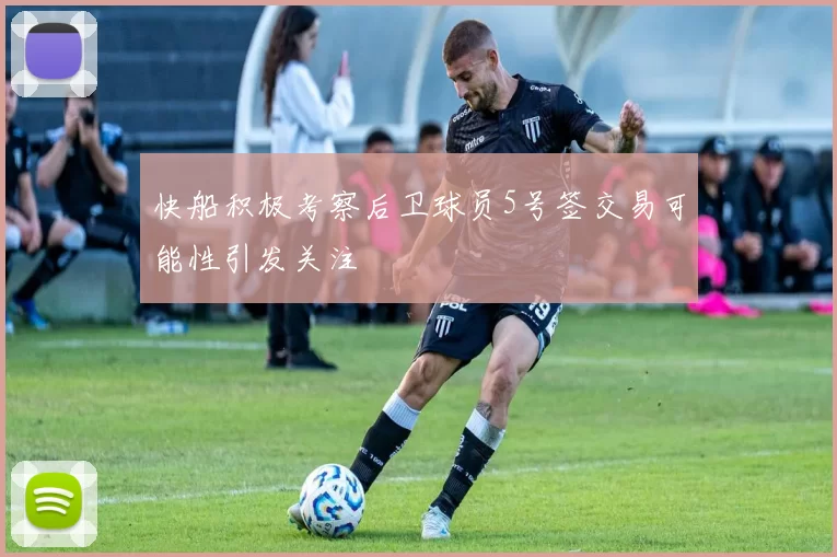 快船积极考察后卫球员5号签交易可能性引发关注