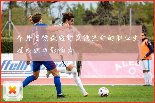 乔丹亨德森盛赞莫德里奇的职业生涯成就与影响力