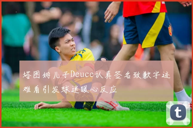 塔图姆儿子Deuce认真签名致歉字迹难看引发球迷暖心反应