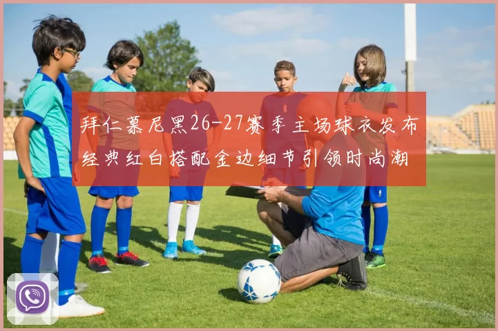 拜仁慕尼黑26-27赛季主场球衣发布经典红白搭配金边细节引领时尚潮流