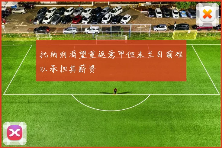 托纳利渴望重返意甲但米兰目前难以承担其薪资