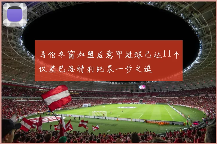 马伦冬窗加盟后意甲进球已达11个仅差巴洛特利纪录一步之遥