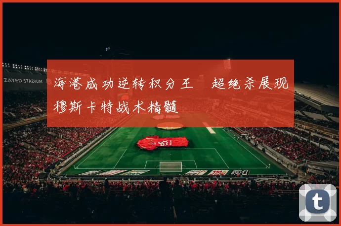 海港成功逆转积分王燊超绝杀展现穆斯卡特战术精髓