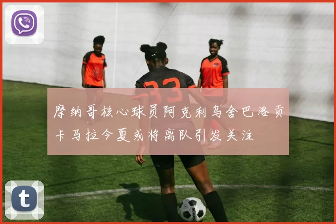 摩纳哥核心球员阿克利乌舍巴洛贡卡马拉今夏或将离队引发关注