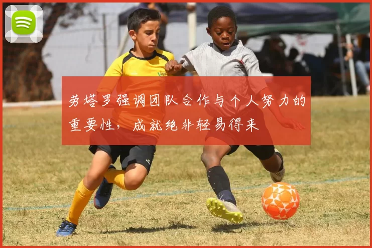 劳塔罗强调团队合作与个人努力的重要性，成就绝非轻易得来