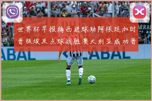 世界杯早报梅西进球助阿根廷加时晋级埃及点球战胜澳大利亚成功晋级