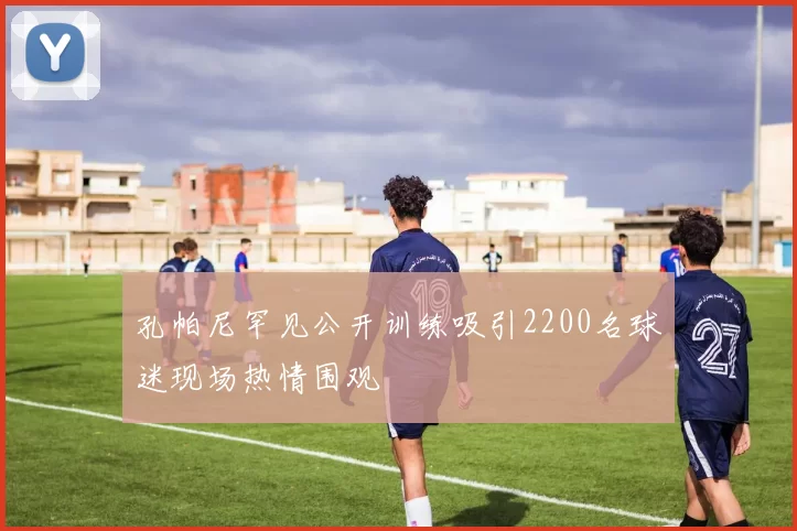 孔帕尼罕见公开训练吸引2200名球迷现场热情围观