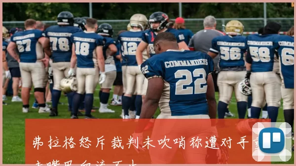 弗拉格怒斥裁判未吹哨称遭对手重击嘴巴血流不止