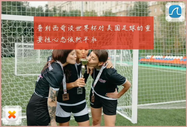 普利西奇谈世界杯对美国足球的重要性心态依然平和