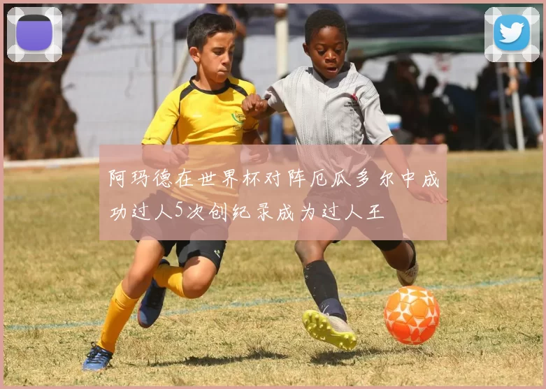 阿玛德在世界杯对阵厄瓜多尔中成功过人5次创纪录成为过人王