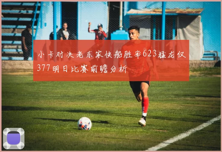 小卡对决老东家快船胜率623猛龙仅377明日比赛前瞻分析