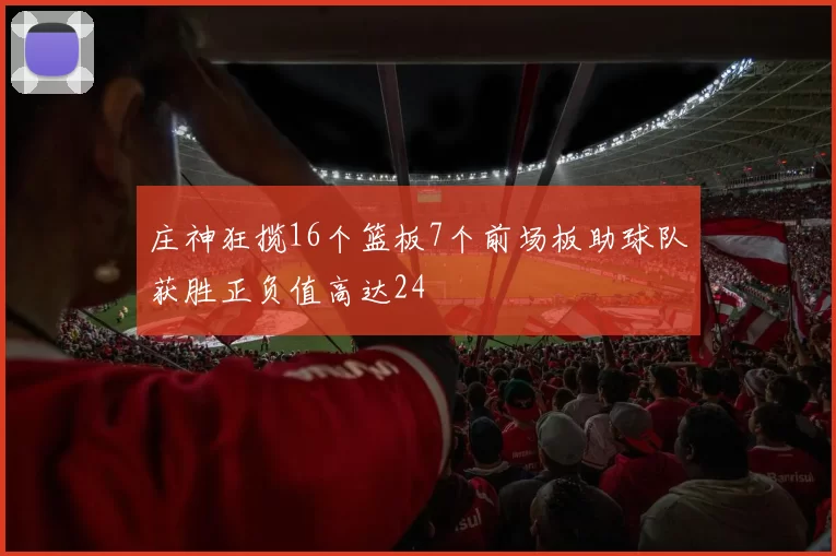 庄神狂揽16个篮板7个前场板助球队获胜正负值高达24