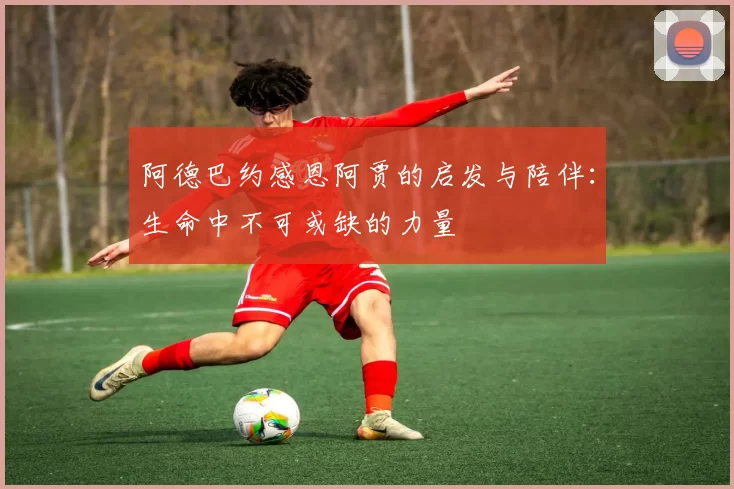阿德巴约感恩阿贾的启发与陪伴：生命中不可或缺的力量