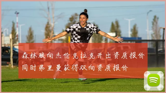 森林狼向杰伦克拉克开出资质报价同时弗里曼获得双向资质报价