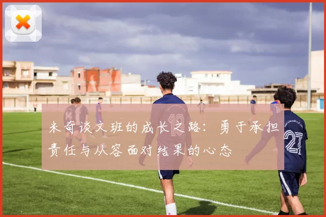 米奇谈文班的成长之路：勇于承担责任与从容面对结果的心态