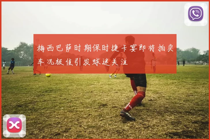 梅西巴萨时期保时捷卡宴即将拍卖车况极佳引发球迷关注