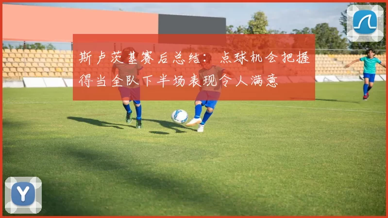 斯卢茨基赛后总结：点球机会把握得当全队下半场表现令人满意
