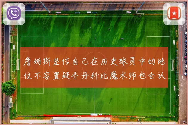 詹姆斯坚信自己在历史球员中的地位不容置疑乔丹科比魔术师也会认同