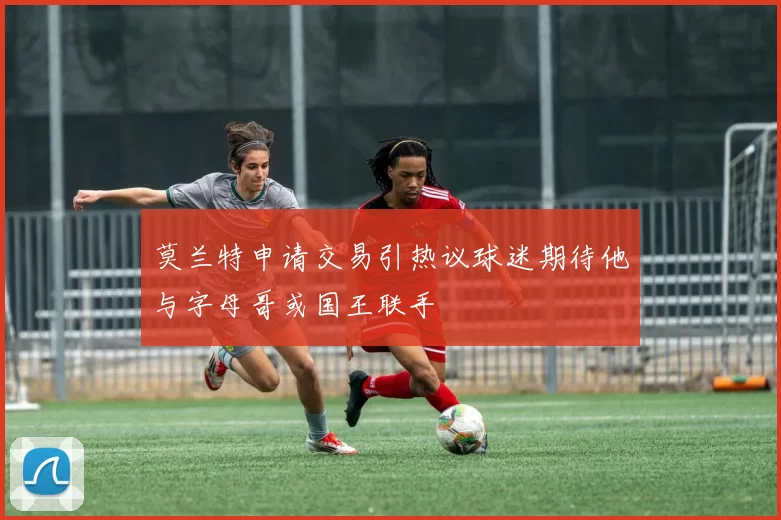 莫兰特申请交易引热议球迷期待他与字母哥或国王联手