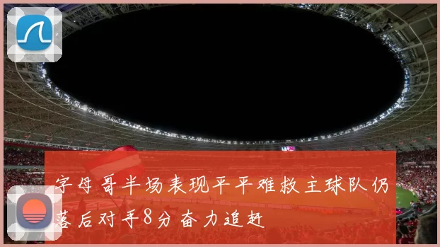 字母哥半场表现平平难救主球队仍落后对手8分奋力追赶