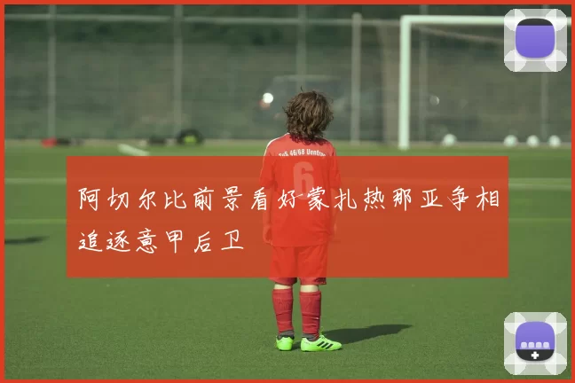 阿切尔比前景看好蒙扎热那亚争相追逐意甲后卫