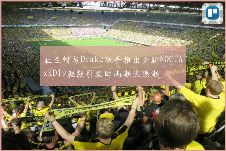 杜兰特与Drake联手推出全新NOCTAxKD19鞋款引发时尚潮流热潮